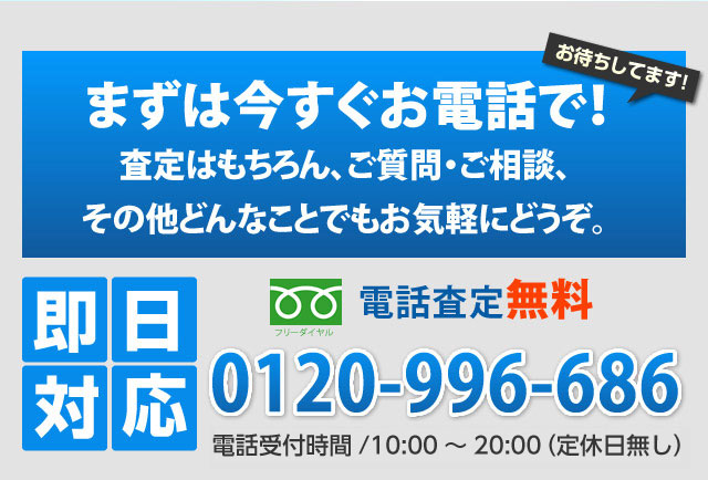 まずは今すぐお電話で！査定はもちろん、ご質問・ご相談、その他どんなことでもお気軽にどうぞ。