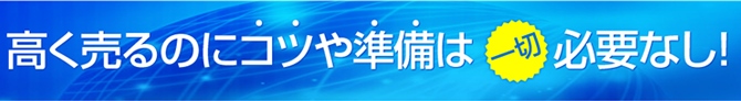 高く売るのにコツや準備は一切必要なし!