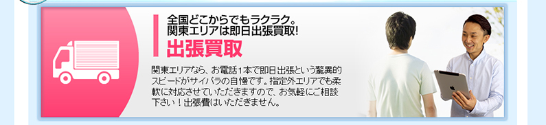 1.全国どこからでもラクラク。関東エリアは即日出張買取。出張買取